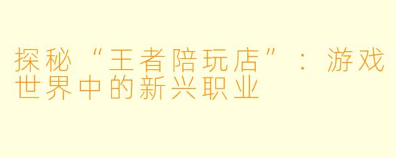 探秘“王者陪玩店”：游戏世界中的新兴职业