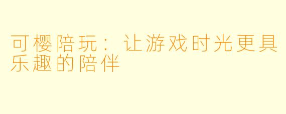 可樱陪玩：让游戏时光更具乐趣的陪伴