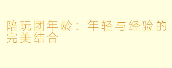 陪玩团年龄：年轻与经验的完美结合