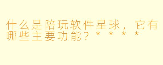 什么是陪玩软件星球,它有哪些主要功能?****