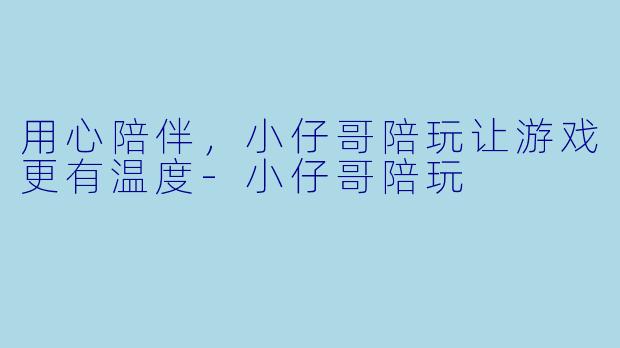 用心陪伴，小仔哥陪玩让游戏更有温度-小仔哥陪玩