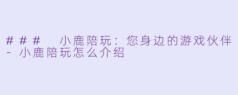 ### 小鹿陪玩：您身边的游戏伙伴-小鹿陪玩怎么介绍