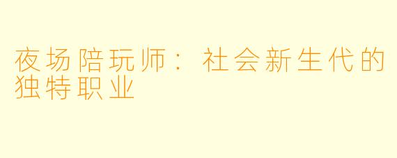 夜场陪玩师:社会新生代的独特职业