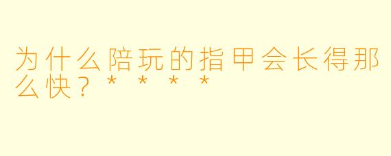 为什么陪玩的指甲会长得那么快？****