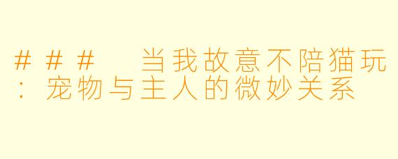 ### 当我故意不陪猫玩：宠物与主人的微妙关系