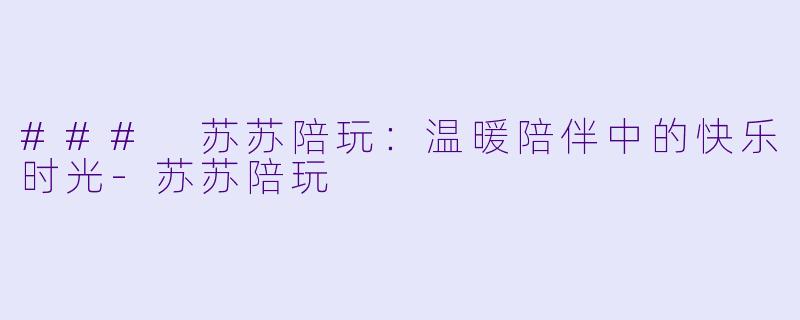 ### 苏苏陪玩：温暖陪伴中的快乐时光-苏苏陪玩