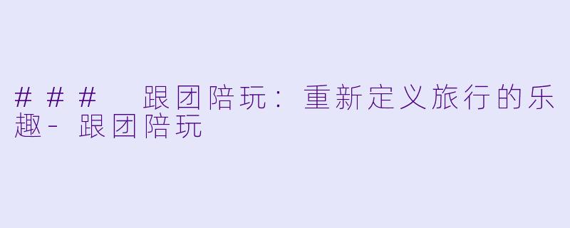 ### 跟团陪玩:重新定义旅行的乐趣