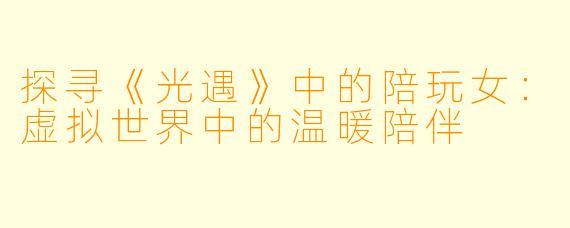 探寻《光遇》中的陪玩女：虚拟世界中的温暖陪伴