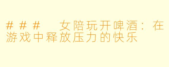 ### 女陪玩开啤酒：在游戏中释放压力的快乐