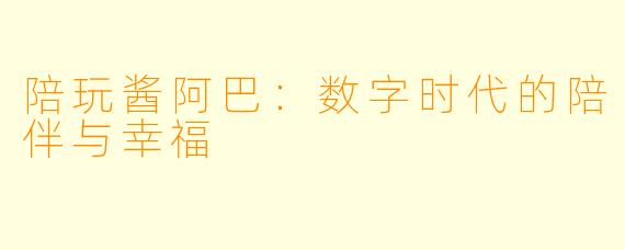 陪玩酱阿巴：数字时代的陪伴与幸福