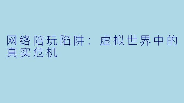 网络陪玩陷阱:虚拟世界中的真实危机