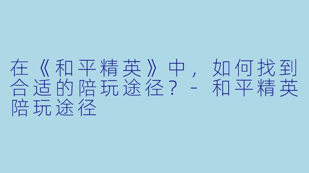 在《和平精英》中，如何找到合适的陪玩途径？-和平精英陪玩途径