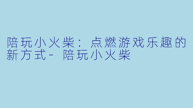 陪玩小火柴:点燃游戏乐趣的新方式