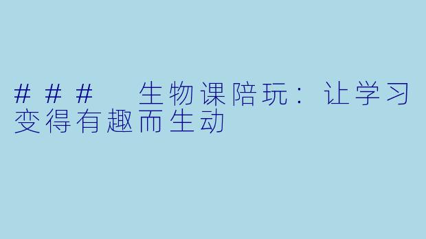 ### 生物课陪玩：让学习变得有趣而生动
