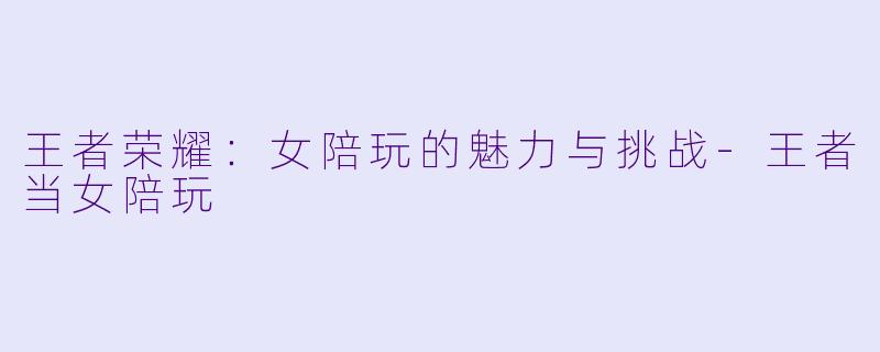 王者荣耀:女陪玩的魅力与挑战