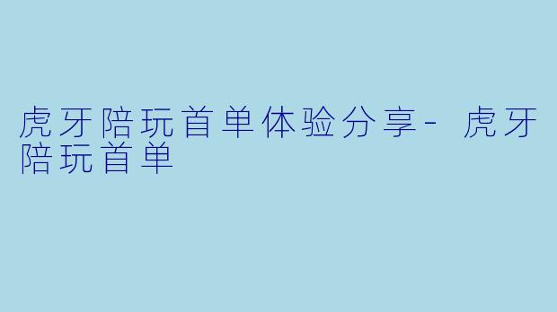 虎牙陪玩首单体验分享-虎牙陪玩首单
