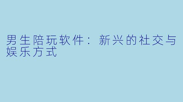 男生陪玩软件：新兴的社交与娱乐方式