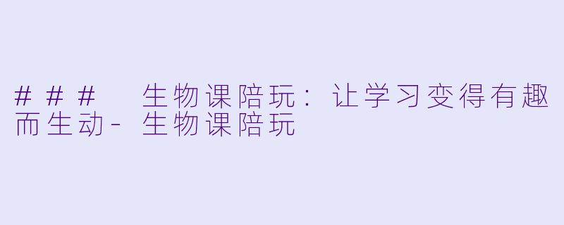 ### 生物课陪玩：让学习变得有趣而生动-生物课陪玩