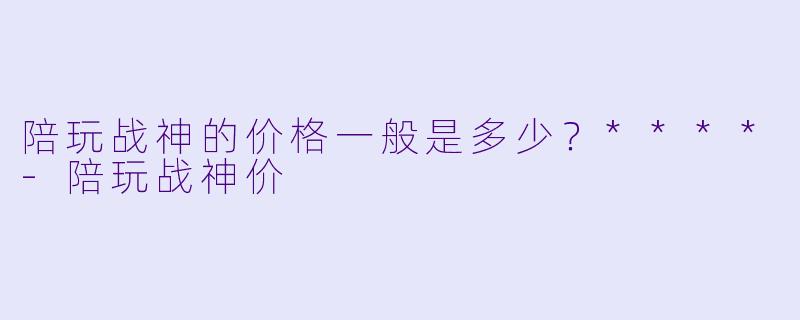 陪玩战神的价格一般是多少？****-陪玩战神价