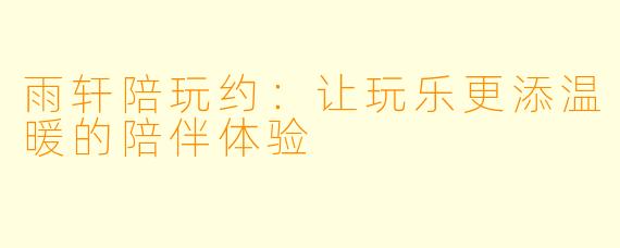 雨轩陪玩约：让玩乐更添温暖的陪伴体验