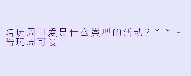 陪玩周可爱是什么类型的活动？**-陪玩周可爱