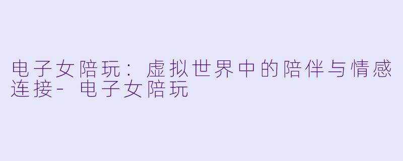 电子女陪玩：虚拟世界中的陪伴与情感连接-电子女陪玩