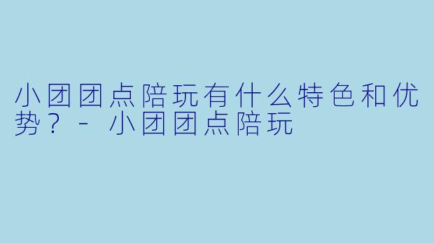 小团团点陪玩有什么特色和优势？-小团团点陪玩
