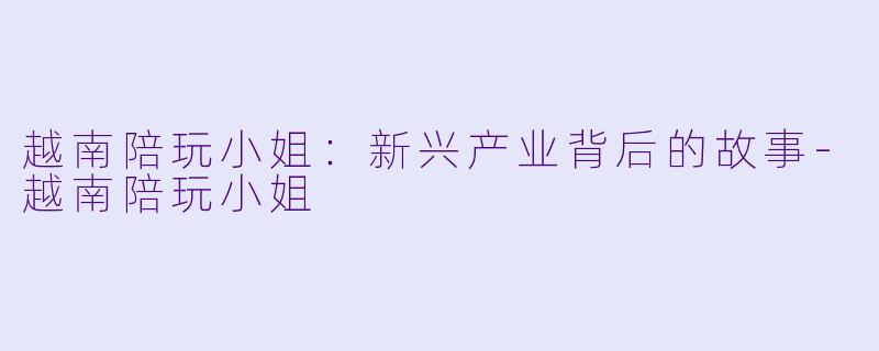 越南陪玩小姐：新兴产业背后的故事-越南陪玩小姐