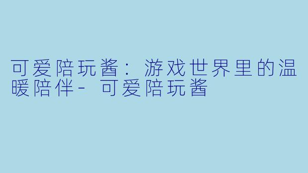 可爱陪玩酱：游戏世界里的温暖陪伴-可爱陪玩酱