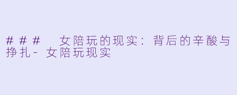 ### 女陪玩的现实：背后的辛酸与挣扎-女陪玩现实