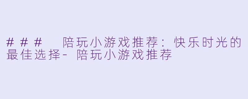 ### 陪玩小游戏推荐：快乐时光的最佳选择-陪玩小游戏推荐
