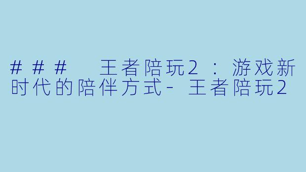 ### 王者陪玩2：游戏新时代的陪伴方式-王者陪玩2