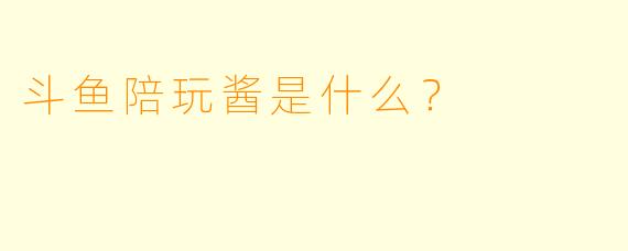 斗鱼陪玩酱是什么？  