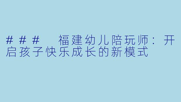 ### 福建幼儿陪玩师：开启孩子快乐成长的新模式
