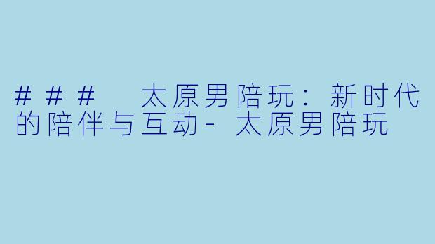 ### 太原男陪玩:新时代的陪伴与互动