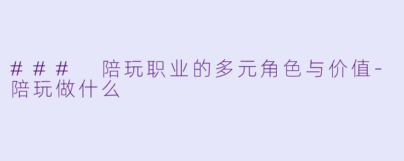 ### 陪玩职业的多元角色与价值-陪玩做什么