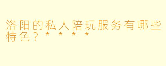 洛阳的私人陪玩服务有哪些特色?****