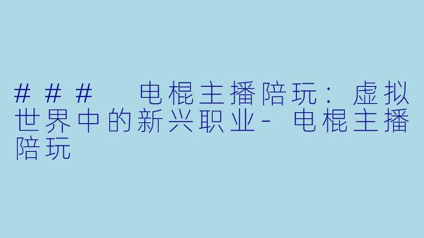 ### 电棍主播陪玩:虚拟世界中的新兴职业