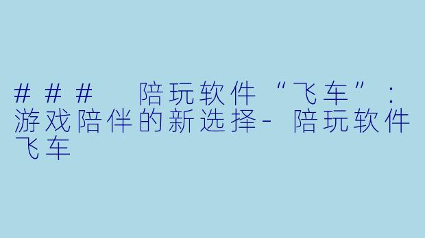 ### 陪玩软件“飞车”:游戏陪伴的新选择