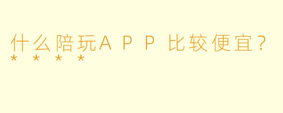 什么陪玩APP比较便宜?****