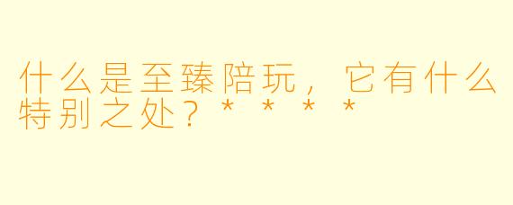 什么是至臻陪玩,它有什么特别之处?****