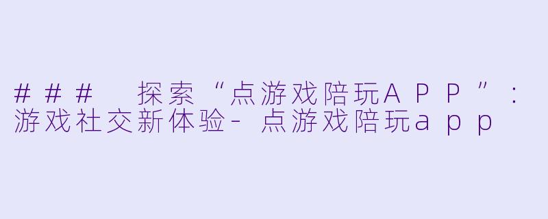### 探索“点游戏陪玩APP”：游戏社交新体验-点游戏陪玩app