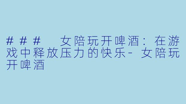 ### 女陪玩开啤酒:在游戏中释放压力的快乐