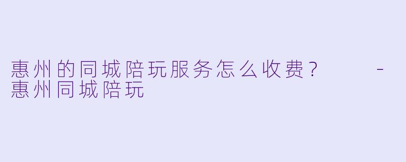 惠州的同城陪玩服务怎么收费？  -惠州同城陪玩
