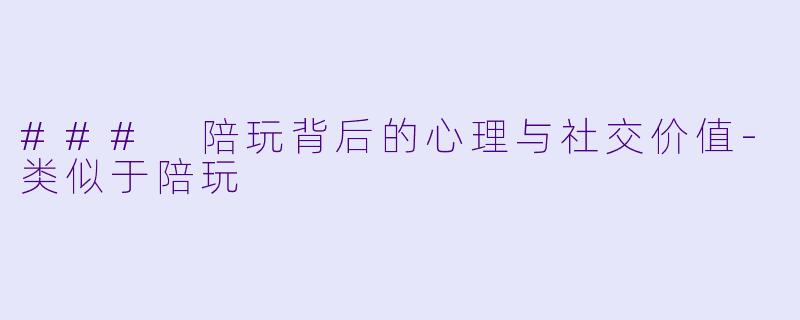 ### 陪玩背后的心理与社交价值-类似于陪玩