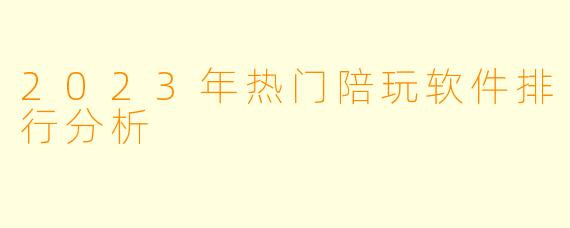 2023年热门陪玩软件排行分析
