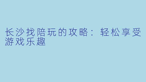 长沙找陪玩的攻略：轻松享受游戏乐趣
