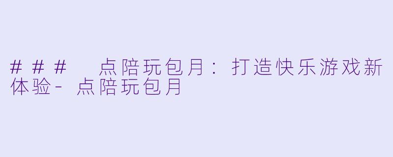 ### 点陪玩包月：打造快乐游戏新体验-点陪玩包月