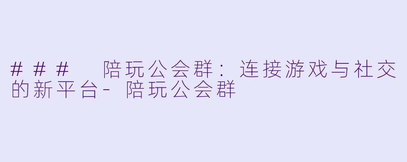 ### 陪玩公会群：连接游戏与社交的新平台-陪玩公会群