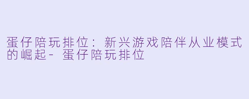 蛋仔陪玩排位：新兴游戏陪伴从业模式的崛起-蛋仔陪玩排位